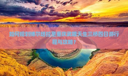 如何规划博尔塔拉至重庆武隆天生三桥四日游行程与攻略？