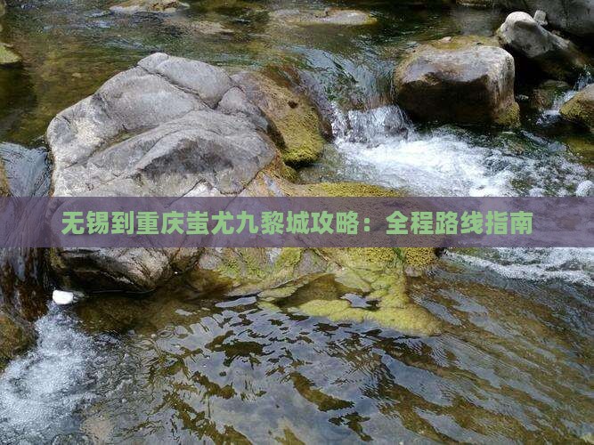 无锡到重庆蚩尤九黎城攻略：全程路线指南