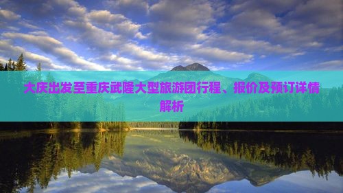 大庆出发至重庆武隆大型旅游团行程、报价及预订详情解析