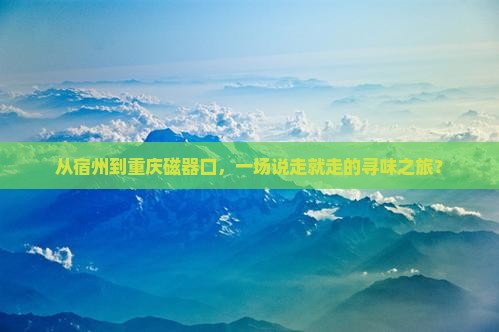 从宿州到重庆磁器口，一场说走就走的寻味之旅？