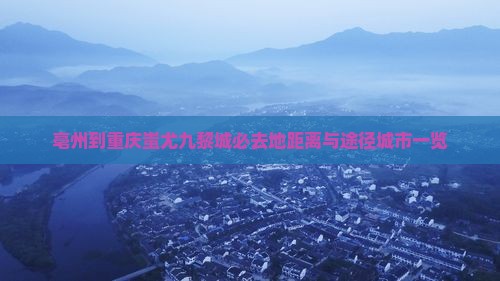 亳州到重庆蚩尤九黎城必去地距离与途径城市一览