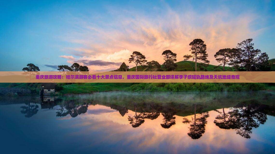 重庆旅游攻略：哈尔滨游客必看十大景点信息，重庆国际旅行社营业部详解李子坝轻轨路线及天坑地缝奇观