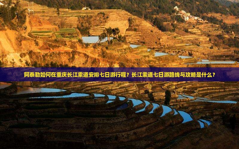 阿泰勒如何在重庆长江索道安排七日游行程？长江索道七日游路线与攻略是什么？