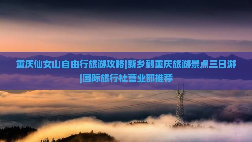 重庆仙女山自由行旅游攻略|新乡到重庆旅游景点三日游|国际旅行社营业部推荐