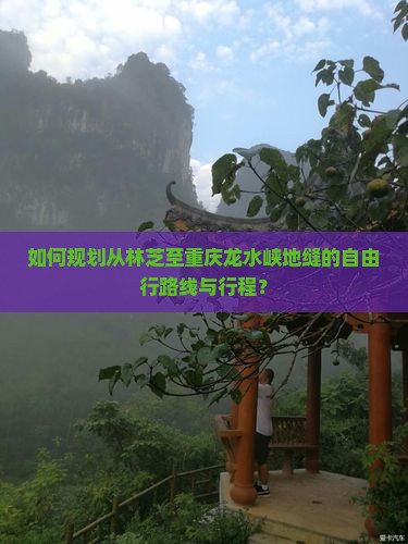 如何规划从林芝至重庆龙水峡地缝的自由行路线与行程？