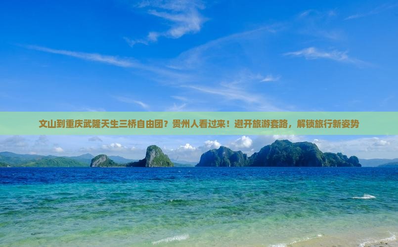 文山到重庆武隆天生三桥自由团？贵州人看过来！避开旅游套路，解锁旅行新姿势