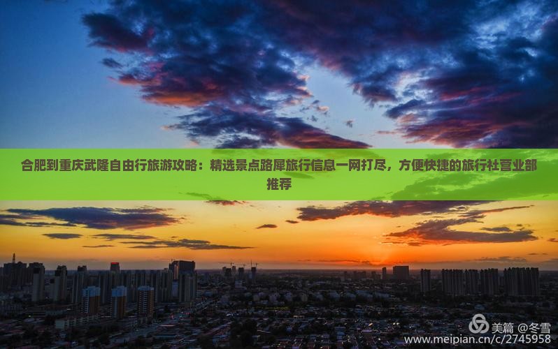 合肥到重庆武隆自由行旅游攻略：精选景点路犀旅行信息一网打尽，方便快捷的旅行社营业部推荐