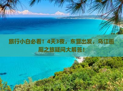旅行小白必看！4天3夜，东营出发，乌江画廊之旅疑问大解答！