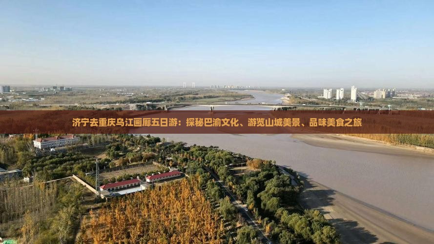 济宁去重庆乌江画廊五日游：探秘巴渝文化、游览山城美景、品味美食之旅
