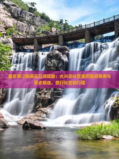 重庆两江夜游五日游攻略：大兴安岭至重庆旅游费用与景点精选，旅行社定制行程