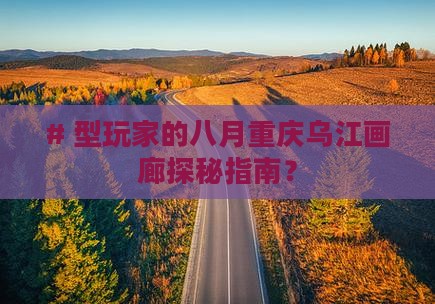 # 型玩家的八月重庆乌江画廊探秘指南？