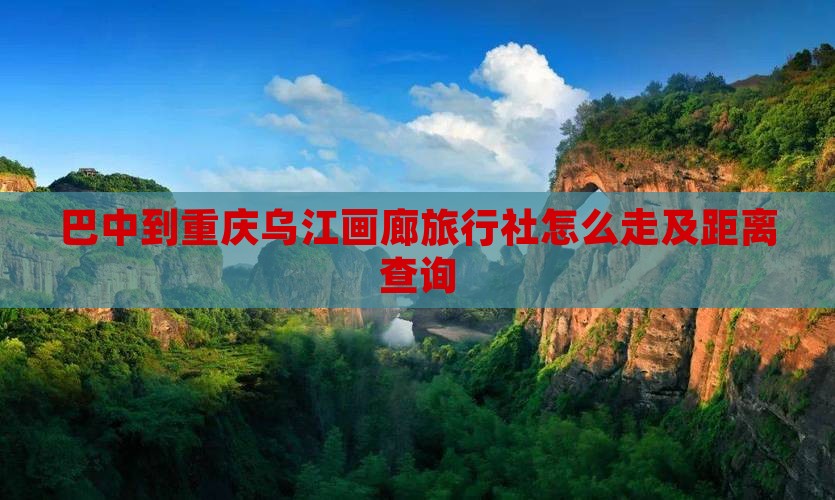 巴中到重庆乌江画廊旅行社怎么走及距离查询