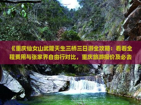 《重庆仙女山武隆天生三桥三日游全攻略：看看全程费用与张家界自由行对比，重庆旅游报价及必去景点信息》