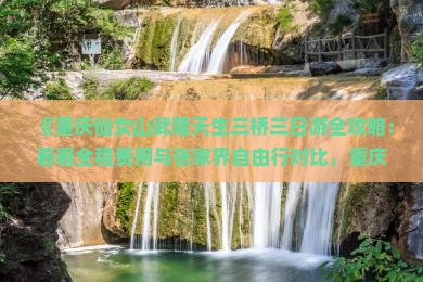 《重庆仙女山武隆天生三桥三日游全攻略：看看全程费用与张家界自由行对比，重庆旅游报价及必去景点信息》