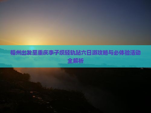 福州出发至重庆李子坝轻轨站六日游攻略与必体验活动全解析