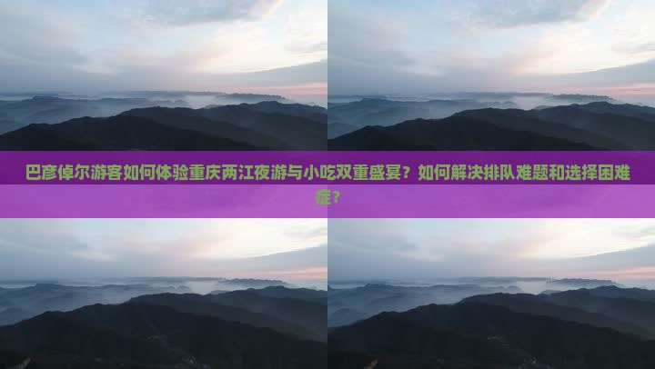 巴彦倬尔游客如何体验重庆两江夜游与小吃双重盛宴？如何解决排队难题和选择困难症？