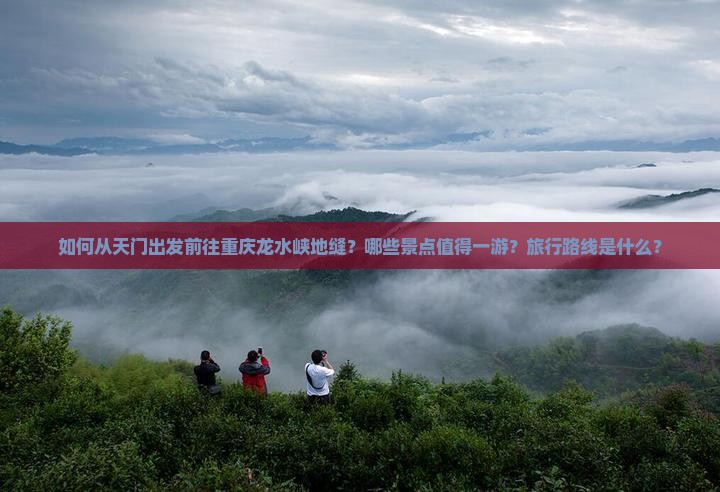 如何从天门出发前往重庆龙水峡地缝？哪些景点值得一游？旅行路线是什么？