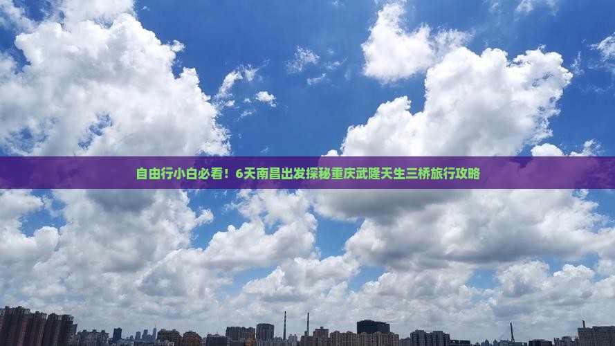 自由行小白必看！6天南昌出发探秘重庆武隆天生三桥旅行攻略