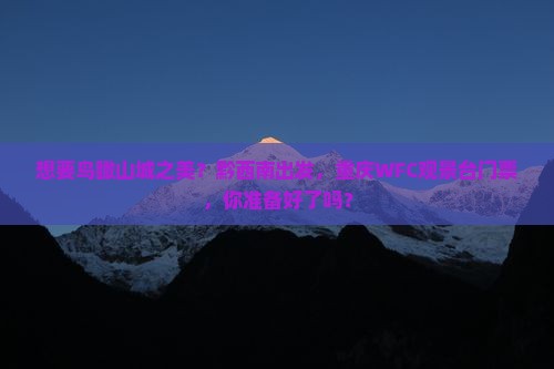 想要鸟瞰山城之美？黔西南出发，重庆WFC观景台门票，你准备好了吗？