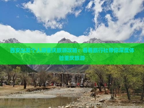 西安出发个人游重庆旅游攻略：看看旅行社带你深度体验重庆旅游