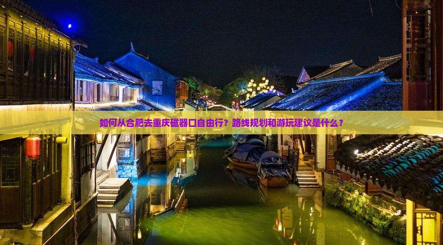如何从合肥去重庆磁器口自由行？路线规划和游玩建议是什么？