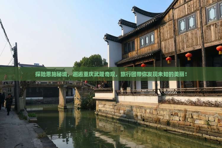 探险恩施秘境，邂逅重庆武隆奇观，旅行团带你发现未知的美丽！