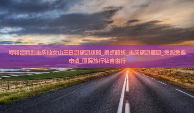 呼和浩特到重庆仙女山三日游旅游攻略_景点路线_重庆旅游信息_免费免票申请_国际旅行社自由行