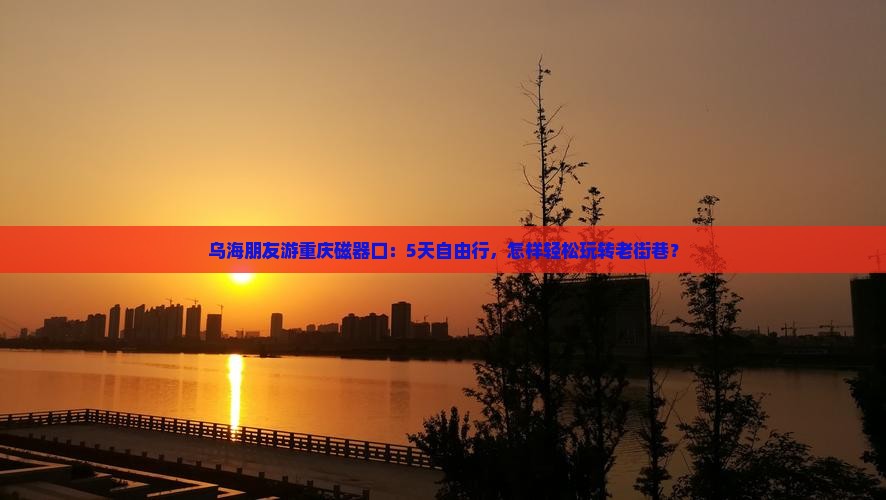 乌海朋友游重庆磁器口：5天自由行，怎样轻松玩转老街巷？