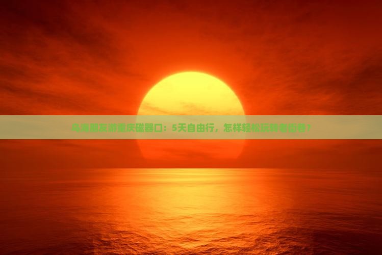 乌海朋友游重庆磁器口：5天自由行，怎样轻松玩转老街巷？