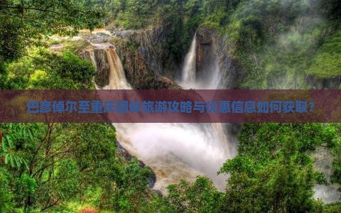 巴彦倬尔至重庆团体旅游攻略与优惠信息如何获取？