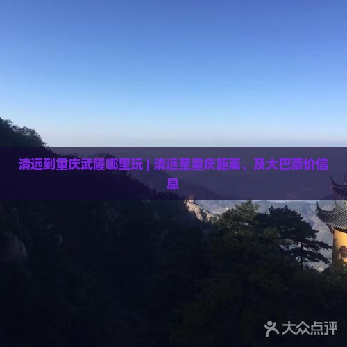 清远到重庆武隆哪里玩 | 清远至重庆距离、及大巴票价信息