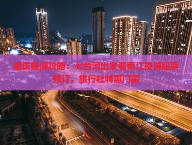 重庆旅游攻略：七台河出发看两江夜游船票预订，旅行社特惠门票