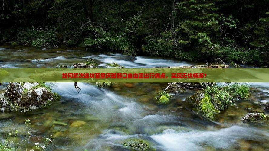 如何解决潍坊至重庆磁器口自由团出行痛点,实现无忧畅游? 如何解决潍坊至重庆磁器口自由团出行痛点,实现无忧畅游?
