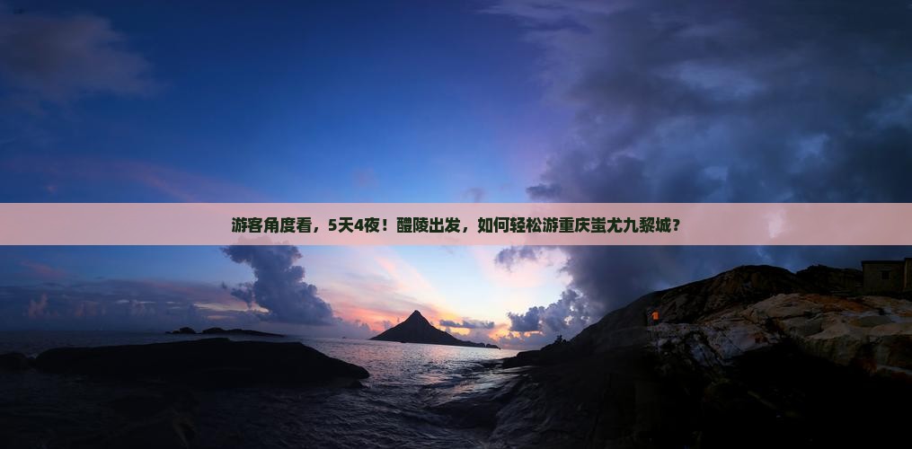 游客角度看，5天4夜！醴陵出发，如何轻松游重庆蚩尤九黎城？