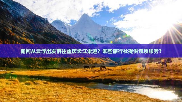 如何从云浮出发前往重庆长江索道？哪些旅行社提供该项服务？