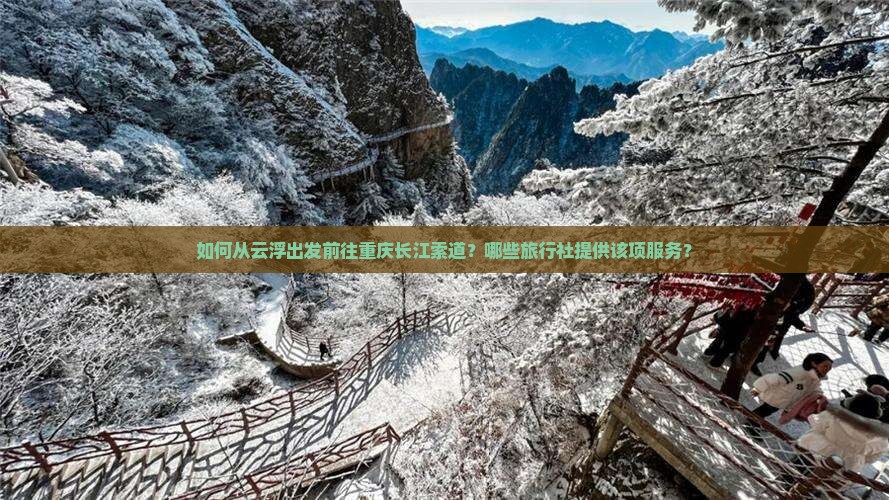 如何从云浮出发前往重庆长江索道？哪些旅行社提供该项服务？