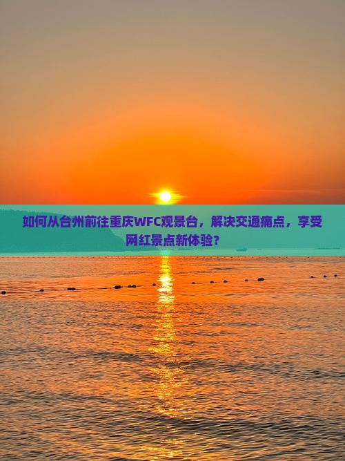 如何从台州前往重庆WFC观景台，解决交通痛点，享受网红景点新体验？