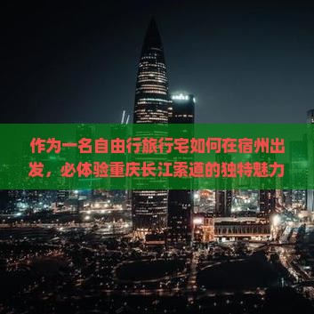 作为一名自由行旅行宅如何在宿州出发，必体验重庆长江索道的独特魅力？