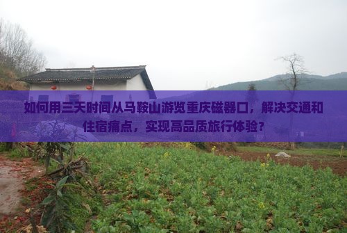 如何用三天时间从马鞍山游览重庆磁器口，解决交通和住宿痛点，实现高品质旅行体验？