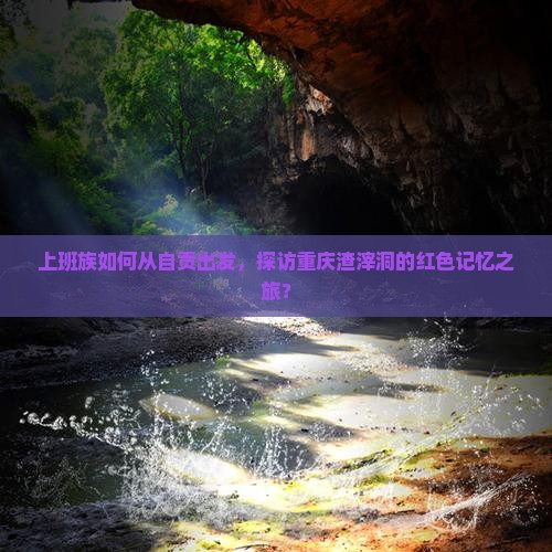 上班族如何从自贡出发，探访重庆渣滓洞的红色记忆之旅？