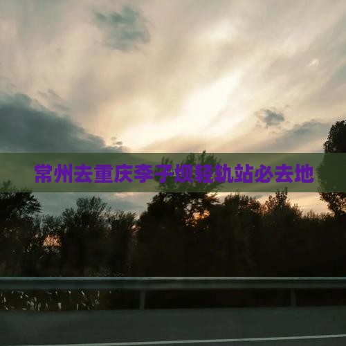 常州去重庆李子坝轻轨站必去地
