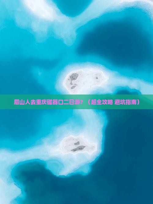 眉山去重庆磁器口二日游 眉山去重庆磁器口二日游