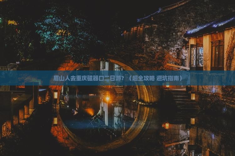 眉山去重庆磁器口二日游 眉山去重庆磁器口二日游