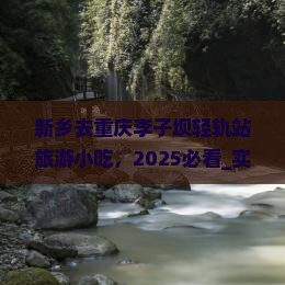 新乡去重庆李子坝轻轨站旅游小吃 新乡去重庆李子坝轻轨站旅游小吃