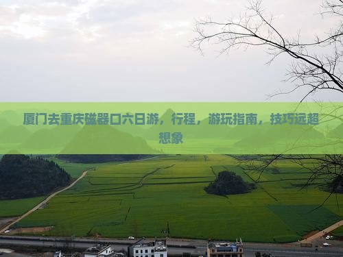 厦门去重庆磁器口六日游