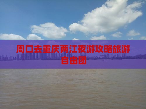 周口去重庆两江夜游自由团