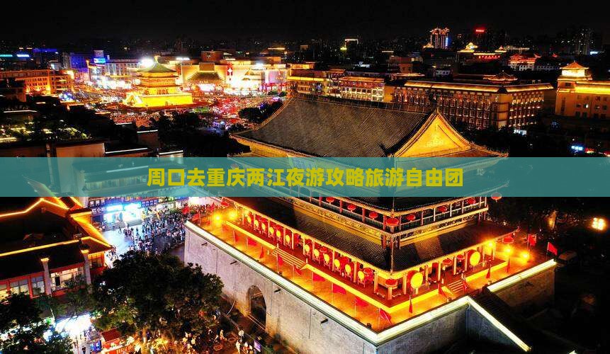 周口去重庆两江夜游自由团
