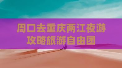 周口去重庆两江夜游自由团