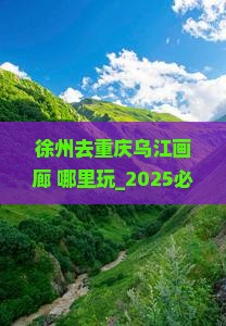 徐州去重庆乌江画廊哪里玩