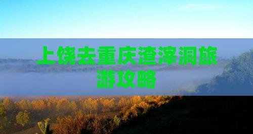 上饶去重庆渣滓洞攻略